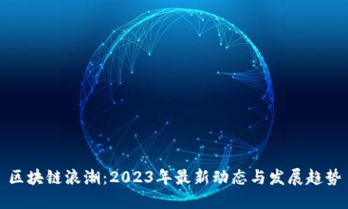 区块链浪潮：2023年最新动态与发展趋势
