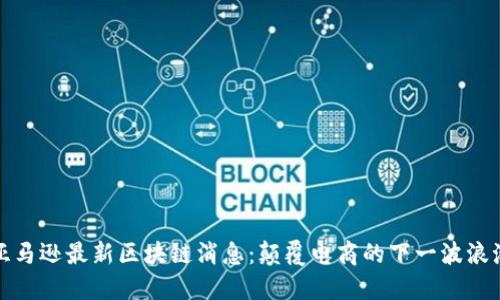 亚马逊最新区块链消息：颠覆电商的下一波浪潮